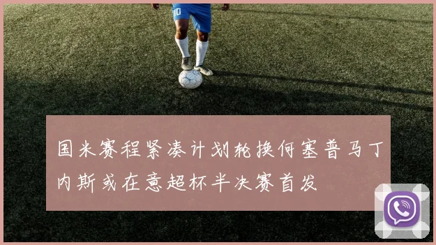 国米赛程紧凑计划轮换何塞普马丁内斯或在意超杯半决赛首发