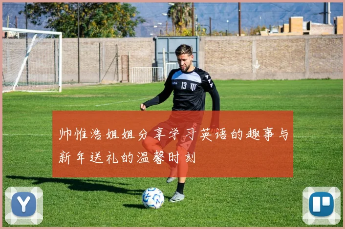 帅惟浩姐姐分享学习英语的趣事与新年送礼的温馨时刻