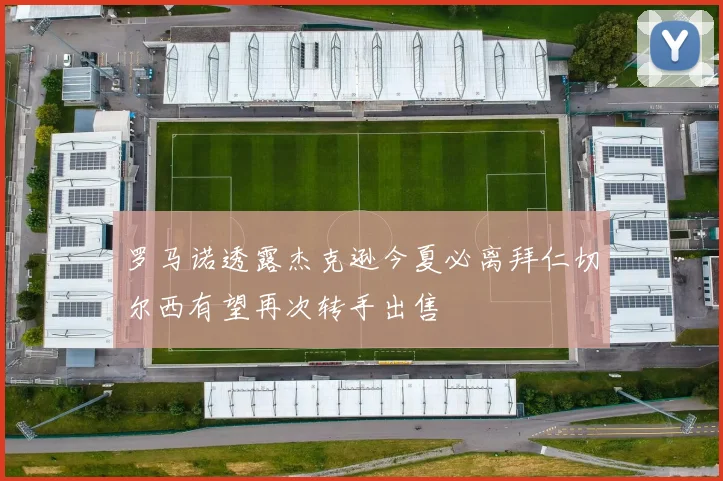 罗马诺透露杰克逊今夏必离拜仁切尔西有望再次转手出售