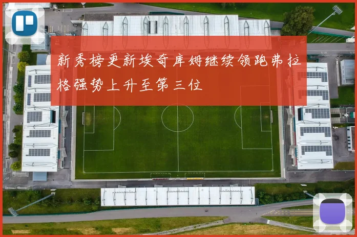新秀榜更新埃奇库姆继续领跑弗拉格强势上升至第三位