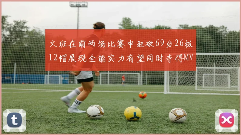 文班在前两场比赛中狂砍69分26板12帽展现全能实力有望同时夺得MVPDPOY和MIP