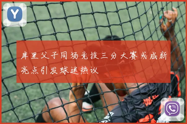 库里父子同场竞技三分大赛或成新亮点引发球迷热议