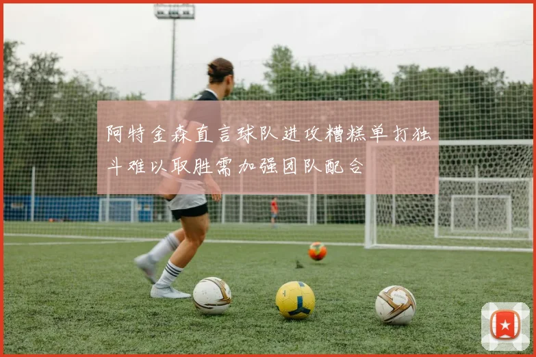 阿特金森直言球队进攻糟糕单打独斗难以取胜需加强团队配合