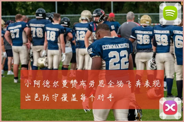 小阿德尔曼赞布劳恩全场飞奔表现出色防守覆盖每个对手