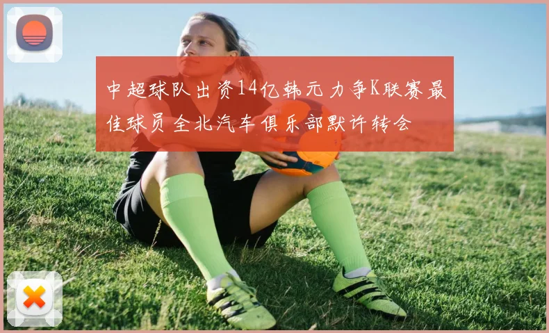 中超球队出资14亿韩元力争K联赛最佳球员全北汽车俱乐部默许转会