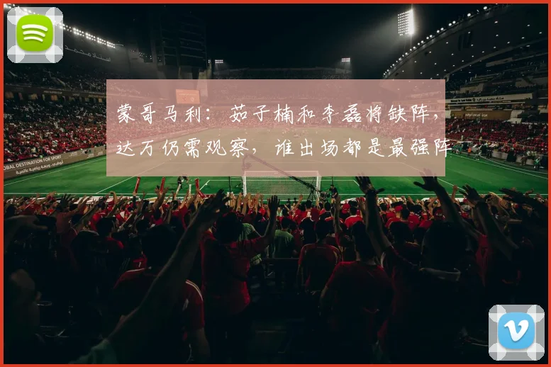 蒙哥马利：茹子楠和李磊将缺阵，达万仍需观察，谁出场都是最强阵