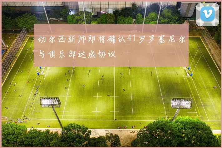 切尔西新帅即将确认41岁罗塞尼尔与俱乐部达成协议