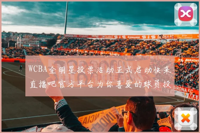 WCBA全明星投票活动正式启动快来直播吧官方平台为你喜爱的球员投票吧