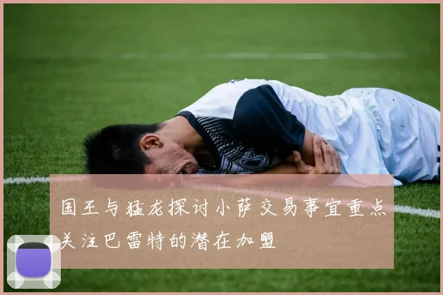 国王与猛龙探讨小萨交易事宜重点关注巴雷特的潜在加盟