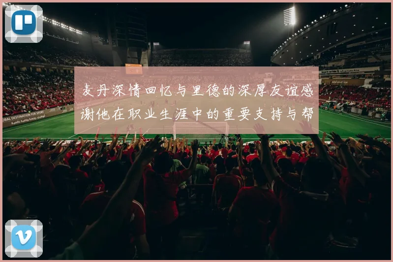 麦丹深情回忆与里德的深厚友谊感谢他在职业生涯中的重要支持与帮助