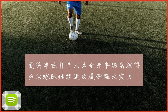 爱德华兹首节火力全开半场高效得分助球队继续进攻展现强大实力