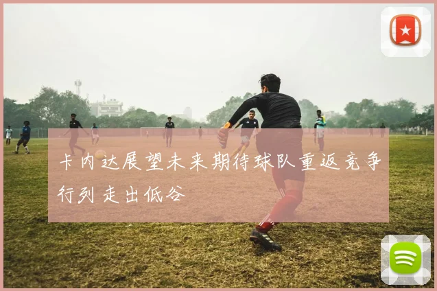 卡内达展望未来期待球队重返竞争行列走出低谷