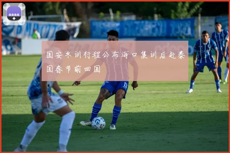 国安冬训行程公布海口集训后赴泰国春节前回国