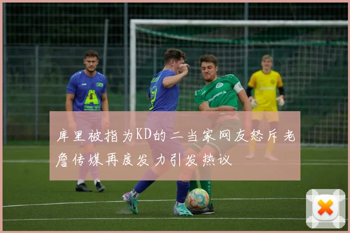 库里被指为KD的二当家网友怒斥老詹传媒再度发力引发热议