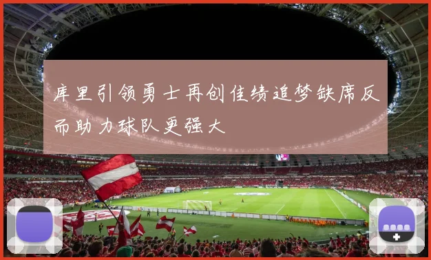 库里引领勇士再创佳绩追梦缺席反而助力球队更强大