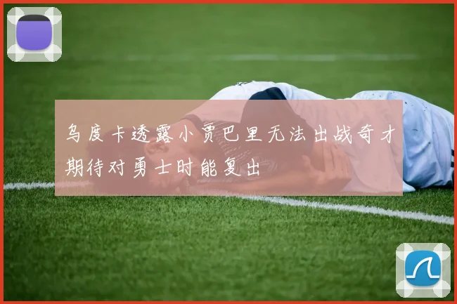 乌度卡透露小贾巴里无法出战奇才期待对勇士时能复出