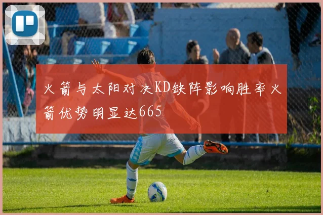 火箭与太阳对决KD缺阵影响胜率火箭优势明显达665
