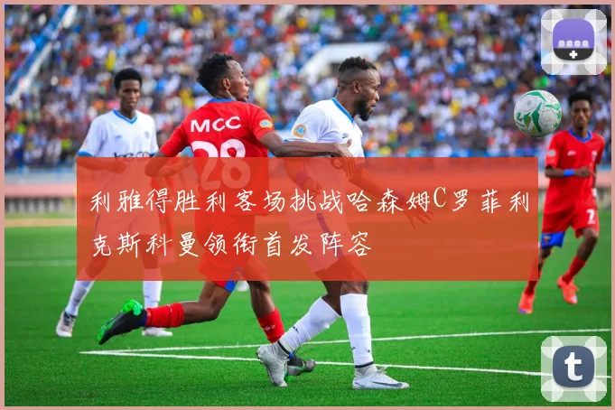 利雅得胜利客场挑战哈森姆C罗菲利克斯科曼领衔首发阵容
