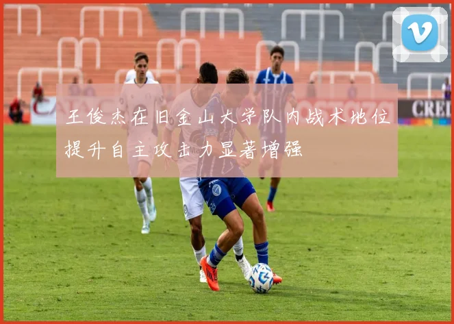 王俊杰在旧金山大学队内战术地位提升自主攻击力显著增强