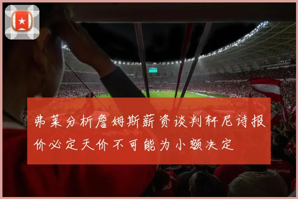 弗莱分析詹姆斯薪资谈判轩尼诗报价必定天价不可能为小额决定