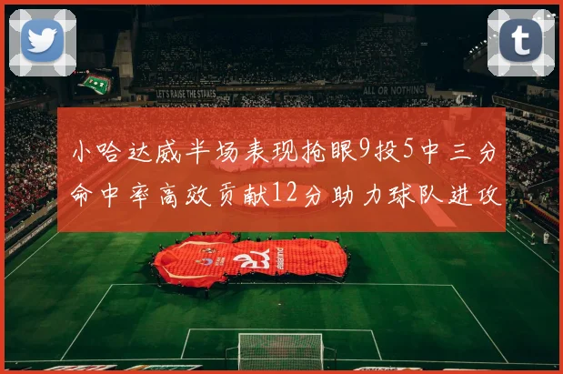 小哈达威半场表现抢眼9投5中三分命中率高效贡献12分助力球队进攻