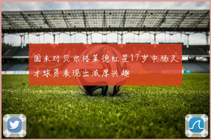 国米对贝尔格莱德红星17岁中场天才球员表现出浓厚兴趣