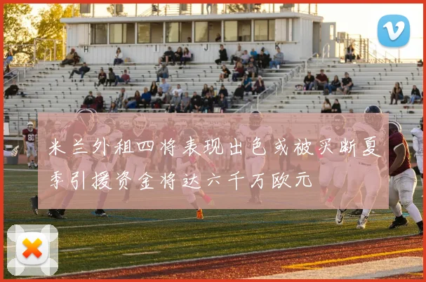 米兰外租四将表现出色或被买断夏季引援资金将达六千万欧元