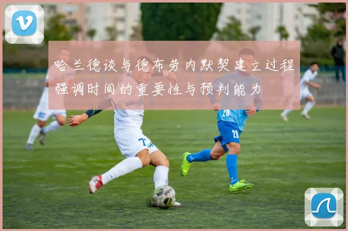 哈兰德谈与德布劳内默契建立过程强调时间的重要性与预判能力