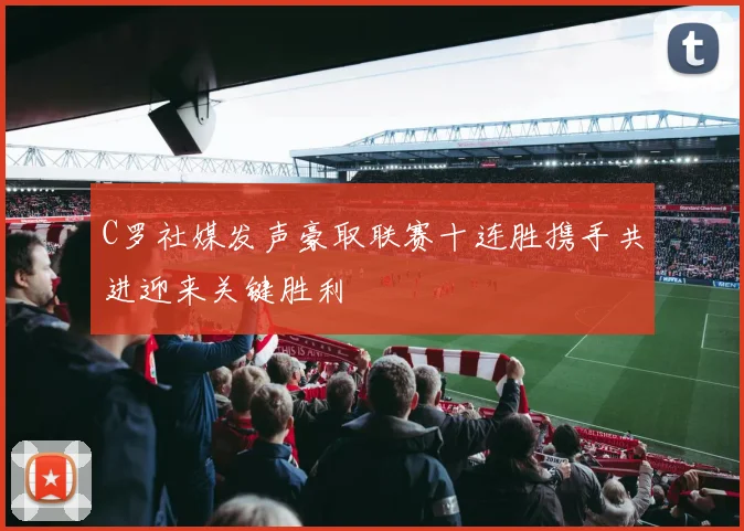 C罗社媒发声豪取联赛十连胜携手共进迎来关键胜利