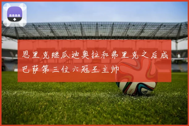 恩里克继瓜迪奥拉和弗里克之后成巴萨第三位六冠王主帅