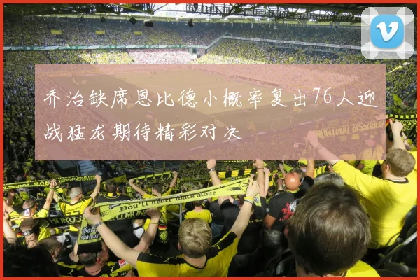乔治缺席恩比德小概率复出76人迎战猛龙期待精彩对决