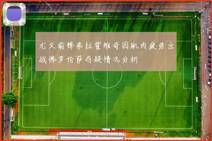 尤文前锋弗拉霍维奇因肌肉疲劳出战佛罗伦萨存疑情况分析