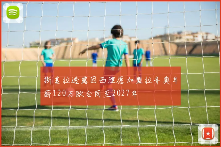 斯基拉透露因西涅愿加盟拉齐奥年薪120万欧合同至2027年