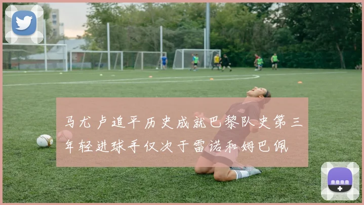 马尤卢追平历史成就巴黎队史第三年轻进球手仅次于雷诺和姆巴佩