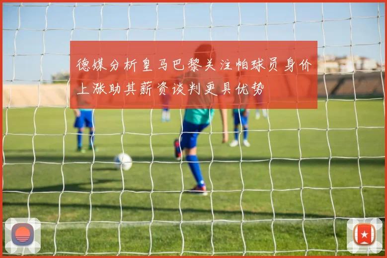 德媒分析皇马巴黎关注帕球员身价上涨助其薪资谈判更具优势