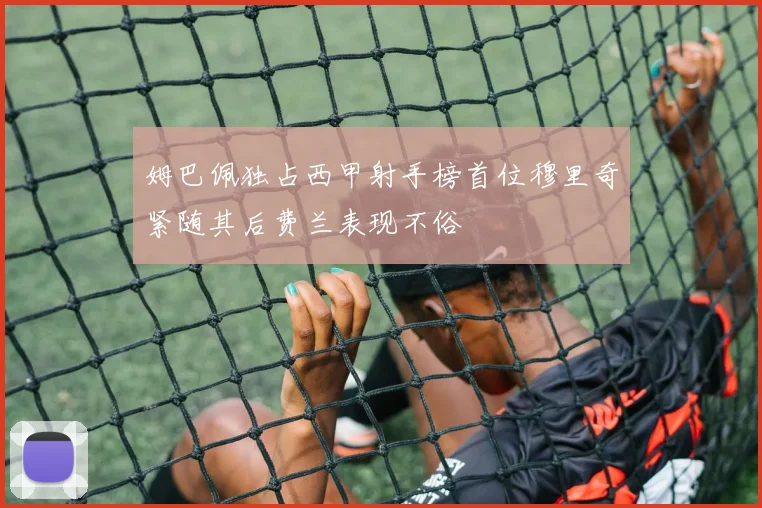 姆巴佩独占西甲射手榜首位穆里奇紧随其后费兰表现不俗