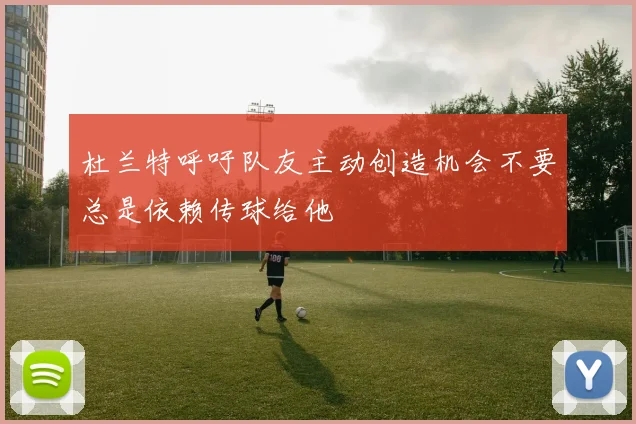 杜兰特呼吁队友主动创造机会不要总是依赖传球给他