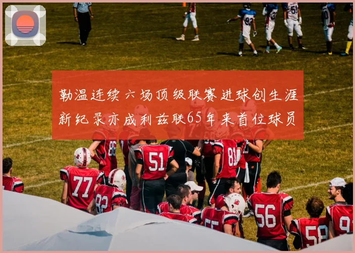勒温连续六场顶级联赛进球创生涯新纪录亦成利兹联65年来首位球员