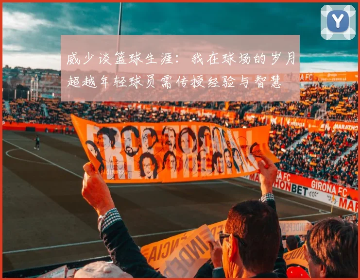 威少谈篮球生涯：我在球场的岁月超越年轻球员需传授经验与智慧