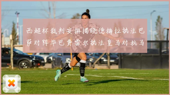 西超杯裁判安排揭晓德梅拉执法巴萨对阵毕巴费雷尔执法皇马对抗马竞