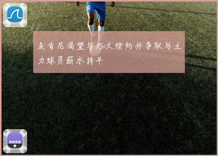 麦肯尼渴望与尤文续约并争取与主力球员薪水持平