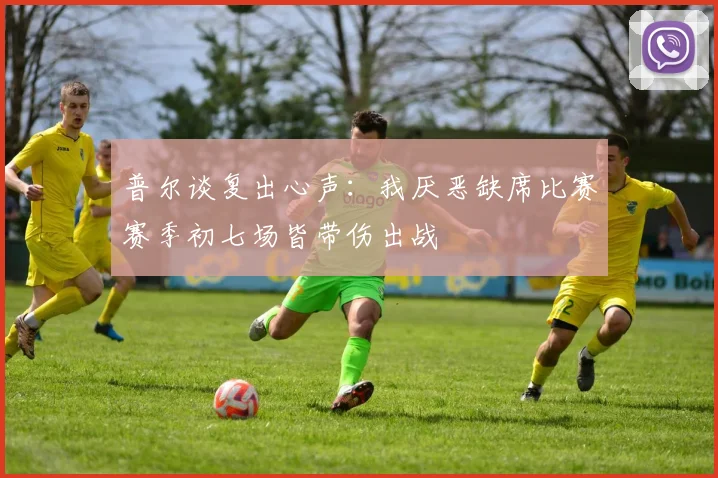 普尔谈复出心声：我厌恶缺席比赛赛季初七场皆带伤出战