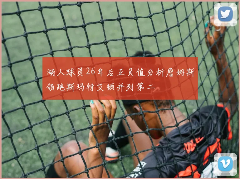 湖人球员26年后正负值分析詹姆斯领跑斯玛特艾顿并列第二