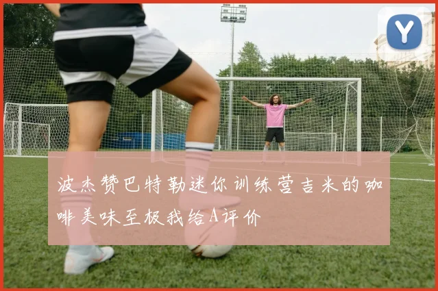波杰赞巴特勒迷你训练营吉米的咖啡美味至极我给A评价