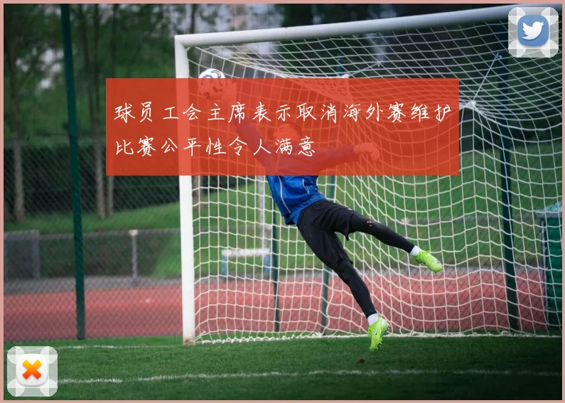 球员工会主席表示取消海外赛维护比赛公平性令人满意