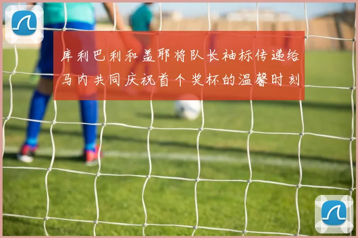 库利巴利和盖耶将队长袖标传递给马内共同庆祝首个奖杯的温馨时刻