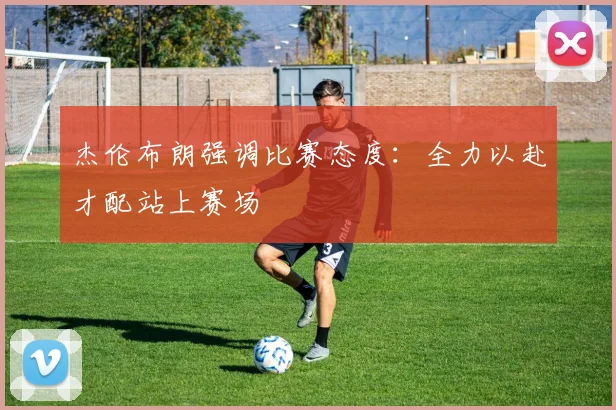 杰伦布朗强调比赛态度：全力以赴才配站上赛场