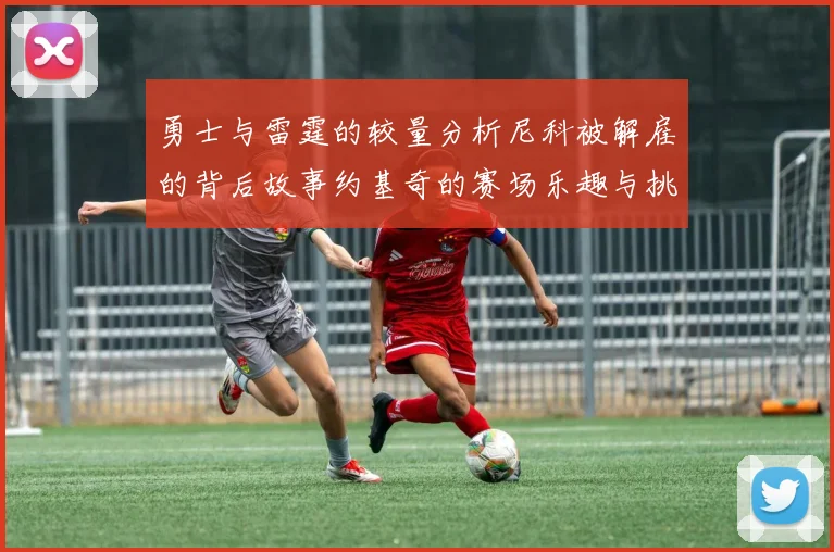 勇士与雷霆的较量分析尼科被解雇的背后故事约基奇的赛场乐趣与挑战