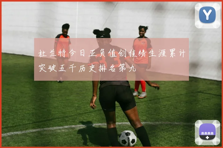 杜兰特今日正负值创佳绩生涯累计突破五千历史排名第九