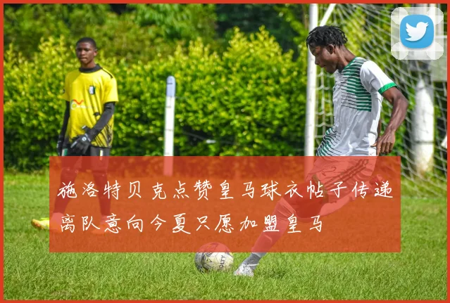 施洛特贝克点赞皇马球衣帖子传递离队意向今夏只愿加盟皇马
